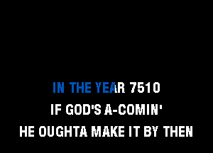 IN THE YEAR 7510
IF GOD'S A-COMIH'
HE OUGHTA MAKE IT BY THE
