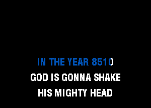 IN THE YEAR 8510
GOD IS GONNA SHAKE
HIS MIGHTY HEAD