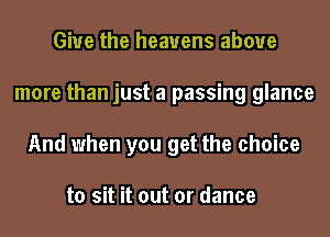 Give the heavens above
more than just a passing glance
And when you get the choice

to sit it out or dance