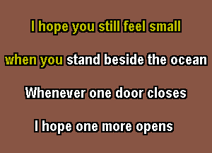 I hope you still feel small

when you stand beside the ocean

Whenever one door closes

lhope one more opens