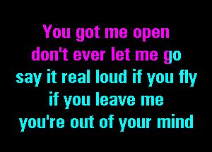 You got me open
don't ever let me go
say it real loud if you fly
if you leave me
you're out of your mind