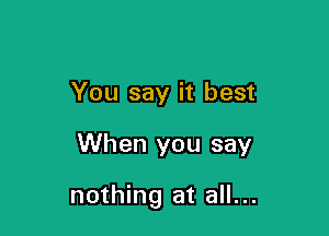 You say it best

When you say

nothing at all...