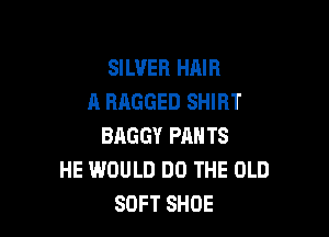 SILVER HAIR
A RAGGED SHIRT

BAGGY PANTS
HE WOULD DO THE OLD
SOFT SHOE