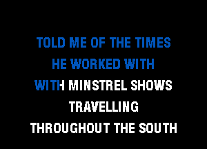 TOLD ME OF THE TIMES
HE WORKED WITH
WITH MINSTREL SHOWS
TRAVELLING
THROUGHOUT THE SOUTH