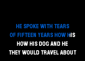 HE SPOKE WITH TEARS
0F FIFTEEH YEARS HOW HIS
HOW HIS DOG AND HE
THEY WOULD TRAVEL ABOUT