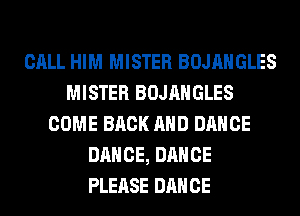 CALL HIM MISTER BOJAHGLES
MISTER BOJAHGLES
COME BACK AND DANCE
DANCE, DANCE
PLEASE DANCE