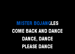 MISTER BOJANGLES
COME BACK AND DANCE
DANCE, DANCE

PLEASE DANCE l