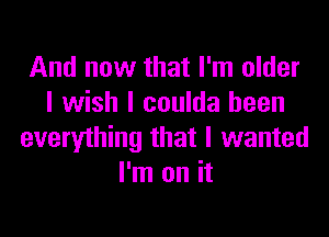 And now that I'm older
I wish I coulda been

everything that I wanted
I'm on it