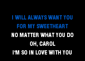 I WILL ALWAYS WANT YOU
FOR MY SWEETHEART
NO MATTER WHAT YOU DO
OH, CAROL
I'M SO I LOVE WITH YOU