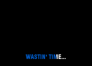 WASTIN' TIME...