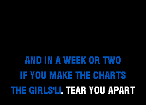 AND IN A WEEK OR TWO
IF YOU MAKE THE CHARTS
THE GIRLS'LL TEAR YOU APART