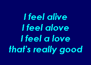 I feel alive
Heel clove

I feel a love
fhaf's really good