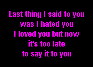 Last thing I said to you
was I hated you

I loved you but now
it's too late
to say it to you