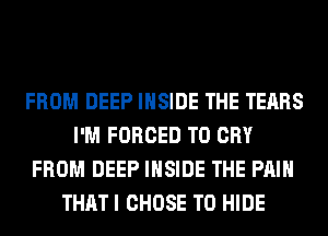 FROM DEEP INSIDE THE TEARS
I'M FORCED T0 CRY
FROM DEEP INSIDE THE PAIN
THAT I CHOSE T0 HIDE