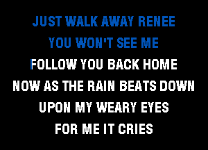 JUST WALK AWAY RENEE
YOU WON'T SEE ME
FOLLOW YOU BACK HOME
HOW AS THE RAIN BEATS DOWN
UPON MY WEARY EYES
FOR ME IT CRIES