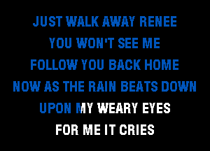 JUST WALK AWAY RENEE
YOU WON'T SEE ME
FOLLOW YOU BACK HOME
HOW AS THE RAIN BEATS DOWN
UPON MY WEARY EYES
FOR ME IT CRIES