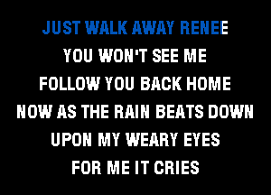 JUST WALK AWAY RENEE
YOU WON'T SEE ME
FOLLOW YOU BACK HOME
HOW AS THE RAIN BEATS DOWN
UPON MY WEARY EYES
FOR ME IT CRIES