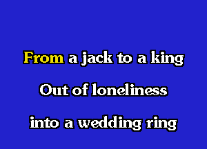 From a jack to a king

Out of loneliness

into a wedding ring