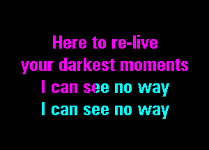 Here to re-Iive
your darkest moments

I can see no way
I can see no way