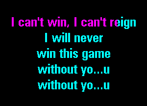 I can't win, I can't reign
I will never

win this game
without yo...u
without yo...u