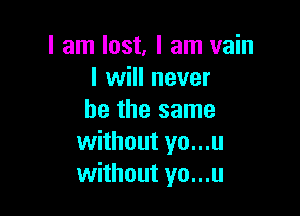 I am lost. I am vain
I will never

be the same
without yo...u
without yo...u