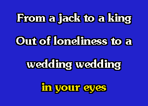 From a jack to a king

Out of loneliness to a

wedding wedding

in your eyas l