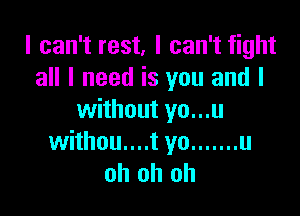 I can't rest, I can't fight
all I need is you and I

without yo...u
withou....t yo ....... u
oh oh oh