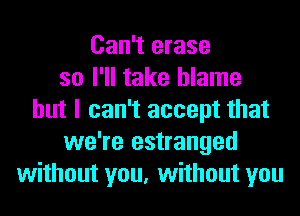 Can't erase
so I'll take blame
but I can't accept that
we're estranged
without you, without you