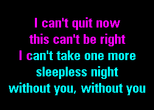 I can't quit now
this can't be right
I can't take one more
sleepless night
without you, without you