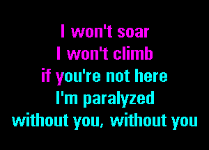 I won't soar
I won't climb

if you're not here
I'm paralyzed
without you. without you