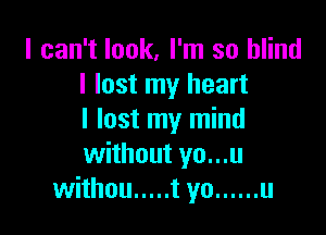 I can't look, I'm so blind
I lost my heart

I lost my mind
without yo...u
withou ..... t yo ...... u