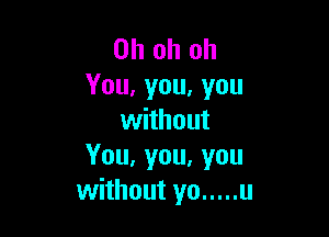 Oh oh oh
You, you, you

without
You,you,you
without yo ..... u