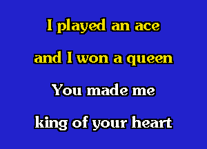 I played an ace
and I won a queen

You made me

king of your heart