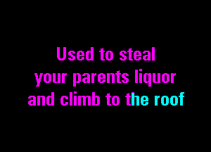 Used to steal

your parents liquor
and climb to the roof