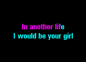 In another life

I would be your girl