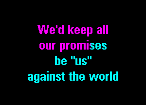 We'd keep all
our promises

be US
against the world