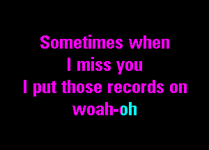 Sometimes when
I miss you

I put those records on
woah-oh