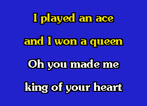 I played an ace
and I won a queen

Oh you made me

king of your heart