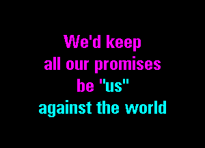 We'd keep
all our promises

be US
against the world