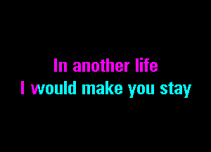 In another life

I would make you stay