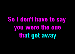 So I don't have to say

you were the one
that got away