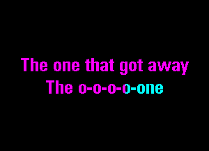 The one that got awayr

The o-o-o-o-one