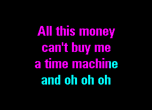 All this money
can't buy me

a time machine
and oh oh oh