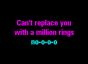 Can't replace you

with a million rings
no-o-o-o