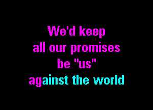 We'd keep
all our promises

be US
against the world