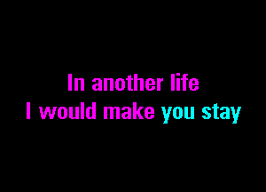 In another life

I would make you stay