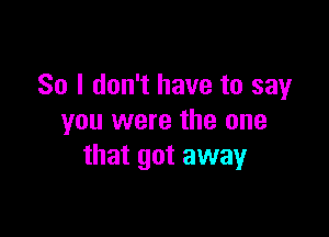 So I don't have to say

you were the one
that got away