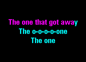 The one that got away

The o-o-o-o-one
The one