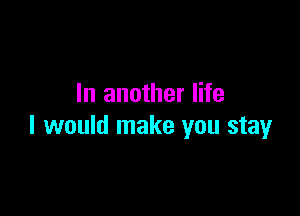 In another life

I would make you stay