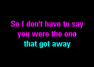 So I don't have to say

you were the one
that got away